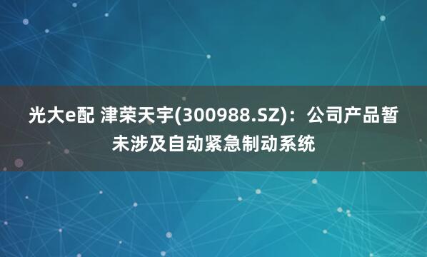 光大e配 津荣天宇(300988.SZ)：公司产品暂未涉及自动紧急制动系统