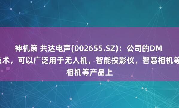 神机策 共达电声(002655.SZ)：公司的DM - ToF技术，可以广泛用于无人机，智能投影仪，智慧相机等产品上