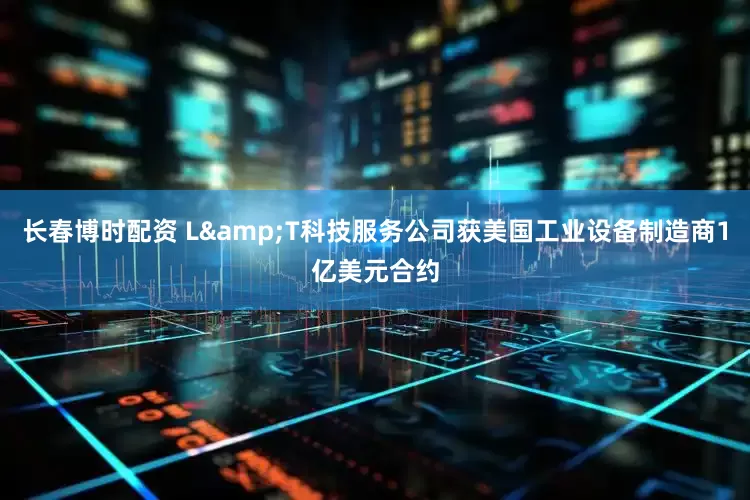 长春博时配资 L&T科技服务公司获美国工业设备制造商1亿美元合约