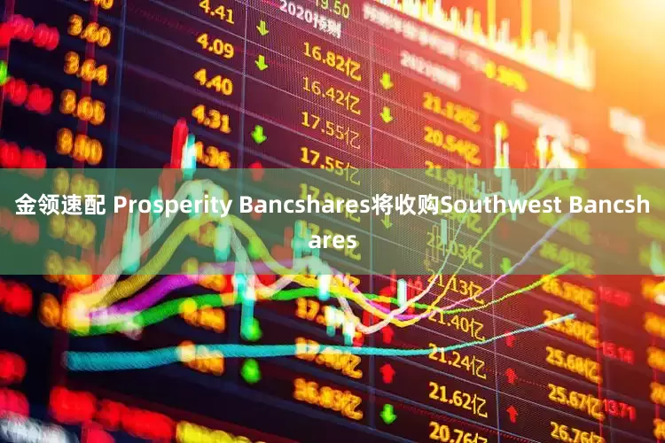 金领速配 Prosperity Bancshares将收购Southwest Bancshares