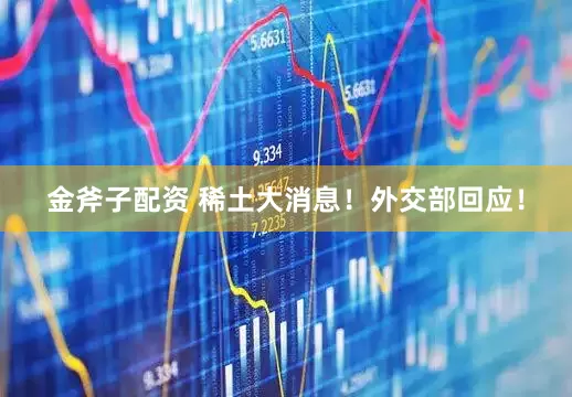 金斧子配资 稀土大消息！外交部回应！