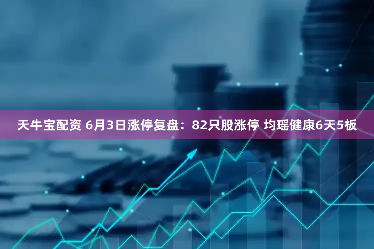 天牛宝配资 6月3日涨停复盘：82只股涨停 均瑶健康6天5板