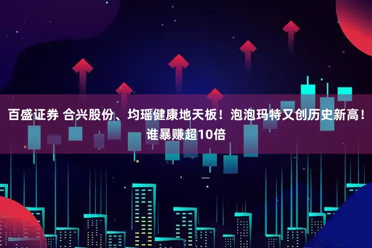 百盛证券 合兴股份、均瑶健康地天板！泡泡玛特又创历史新高！谁暴赚超10倍