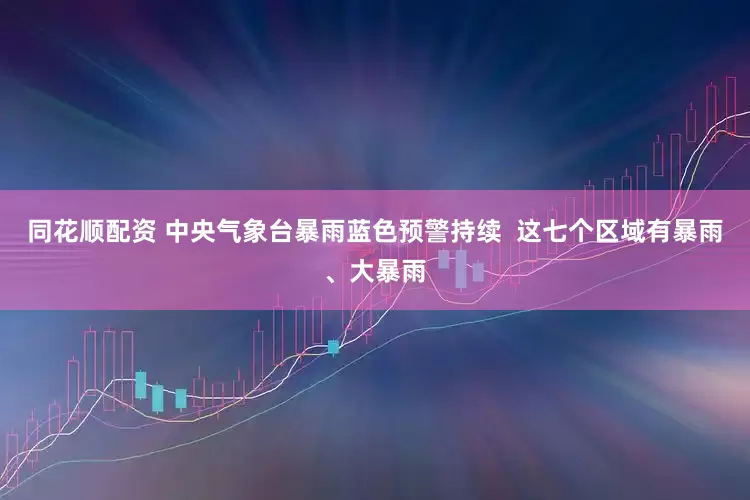 同花顺配资 中央气象台暴雨蓝色预警持续  这七个区域有暴雨、大暴雨