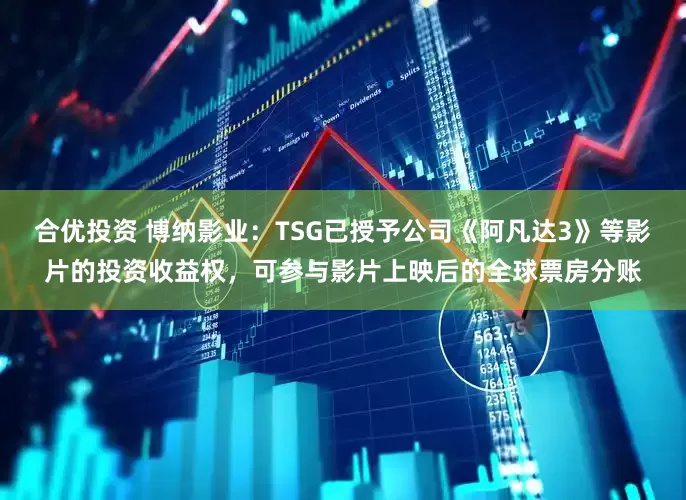 合优投资 博纳影业：TSG已授予公司《阿凡达3》等影片的投资收益权，可参与影片上映后的全球票房分账