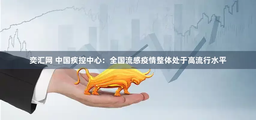 奕汇网 中国疾控中心：全国流感疫情整体处于高流行水平