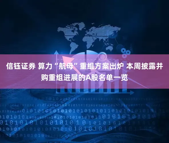 信钰证券 算力“航母”重组方案出炉 本周披露并购重组进展的A股名单一览