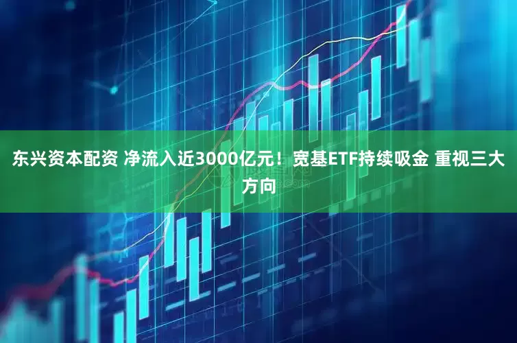 东兴资本配资 净流入近3000亿元！宽基ETF持续吸金 重视三大方向