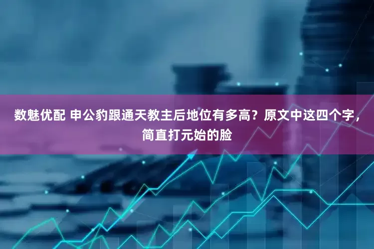 数魅优配 申公豹跟通天教主后地位有多高？原文中这四个字，简直打元始的脸