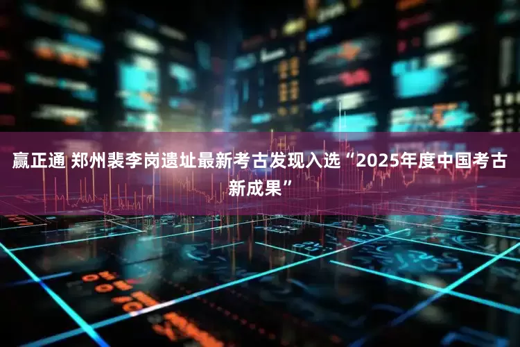 赢正通 郑州裴李岗遗址最新考古发现入选“2025年度中国考古新成果”