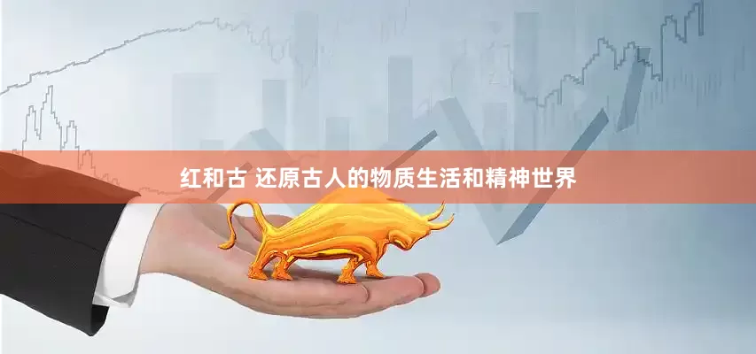 红和古 还原古人的物质生活和精神世界