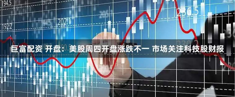 巨富配资 开盘：美股周四开盘涨跌不一 市场关注科技股财报
