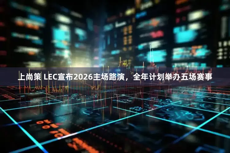 上尚策 LEC宣布2026主场路演，全年计划举办五场赛事