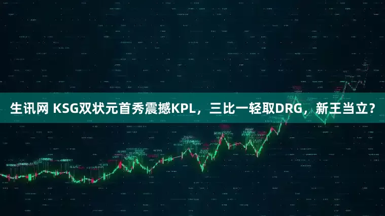 生讯网 KSG双状元首秀震撼KPL，三比一轻取DRG，新王当立？