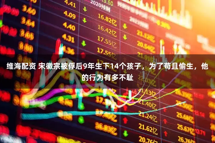 维海配资 宋徽宗被俘后9年生下14个孩子，为了苟且偷生，他的行为有多不耻