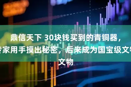 鼎信天下 30块钱买到的青铜器，专家用手摸出秘密，后来成为国宝级文物