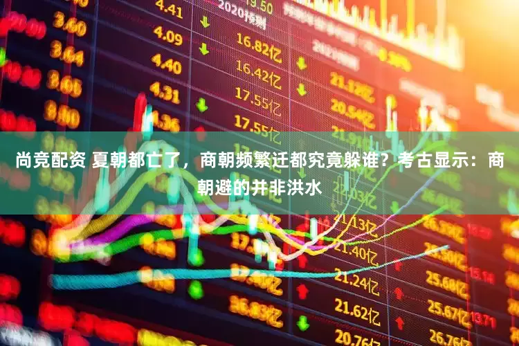 尚竞配资 夏朝都亡了，商朝频繁迁都究竟躲谁？考古显示：商朝避的并非洪水