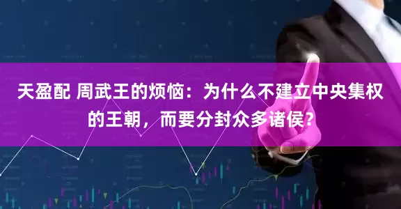 天盈配 周武王的烦恼：为什么不建立中央集权的王朝，而要分封众多诸侯？