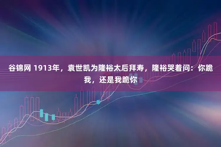 谷锦网 1913年，袁世凯为隆裕太后拜寿，隆裕哭着问：你跪我，还是我跪你