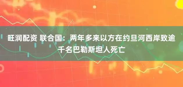 旺润配资 联合国：两年多来以方在约旦河西岸致逾千名巴勒斯坦人死亡