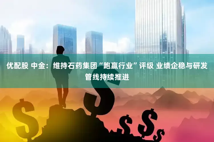 优配股 中金：维持石药集团“跑赢行业”评级 业绩企稳与研发管线持续推进
