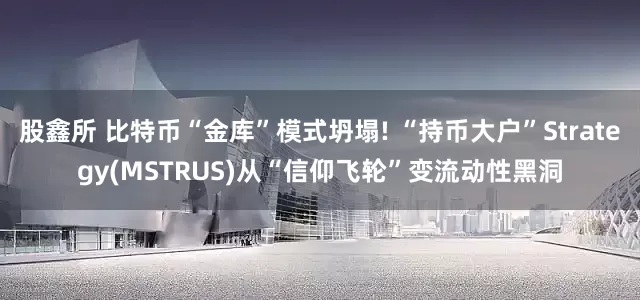 股鑫所 比特币“金库”模式坍塌! “持币大户”Strategy(MSTRUS)从“信仰飞轮”变流动性黑洞