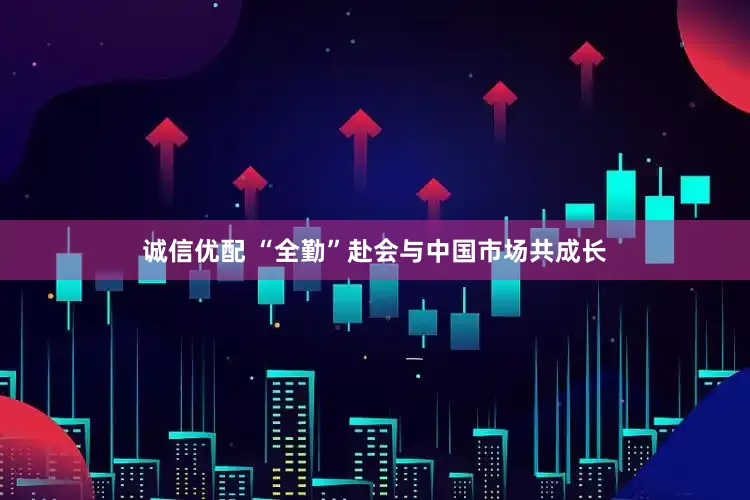 诚信优配 “全勤”赴会与中国市场共成长