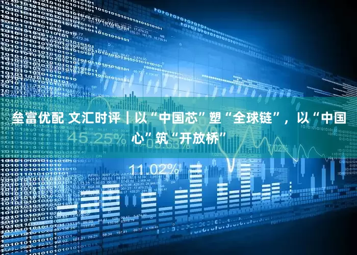 垒富优配 文汇时评｜以“中国芯”塑“全球链”，以“中国心”筑“开放桥”