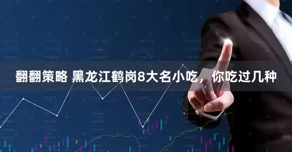翻翻策略 黑龙江鹤岗8大名小吃，你吃过几种