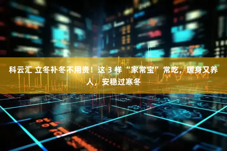 科云汇 立冬补冬不用贵！这 3 样 “家常宝” 常吃，暖身又养人，安稳过寒冬
