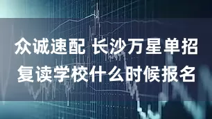 众诚速配 长沙万星单招复读学校什么时候报名