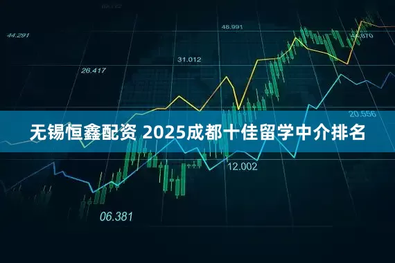 无锡恒鑫配资 2025成都十佳留学中介排名