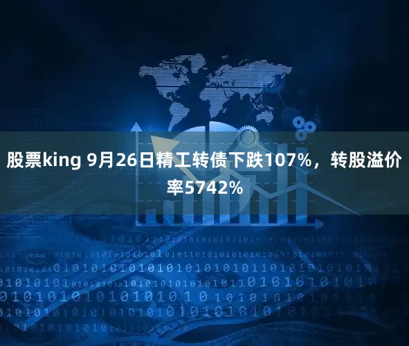 股票king 9月26日精工转债下跌107%，转股溢价率5742%