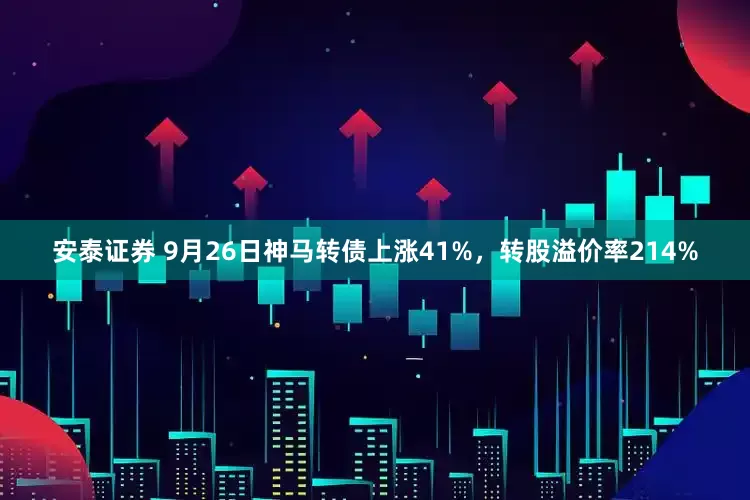 安泰证券 9月26日神马转债上涨41%，转股溢价率214%