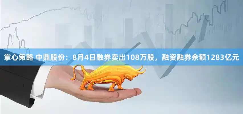掌心策略 中鼎股份：8月4日融券卖出108万股，融资融券余额1283亿元