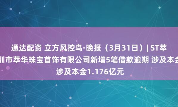 通达配资 立方风控鸟·晚报（3月31日）| ST萃华子公司深圳市萃华珠宝首饰有限公司新增5笔借款逾期 涉及本金1.176亿元
