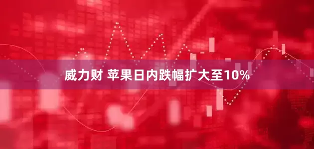 威力财 苹果日内跌幅扩大至10%