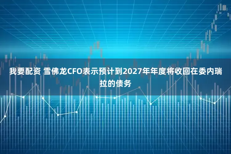 我要配资 雪佛龙CFO表示预计到2027年年度将收回在委内瑞拉的债务